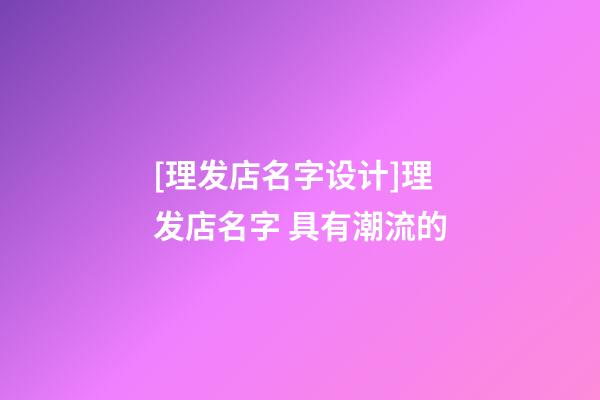 [理发店名字设计]理发店名字 具有潮流的-第1张-店铺起名-玄机派